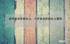 命中金水旺的女人，八字金水旺的女人漂亮