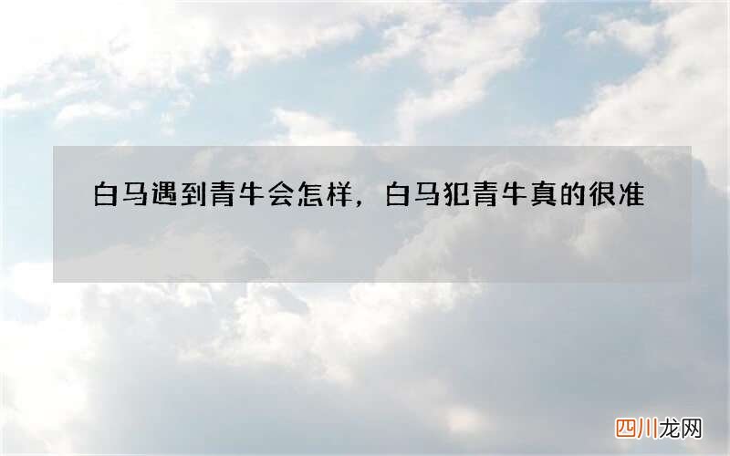 白马遇到青牛会怎样，白马犯青牛真的很准