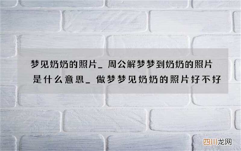 梦见奶奶的照片_周公解梦梦到奶奶的照片是什么意思_做梦梦见奶奶的照片好不好