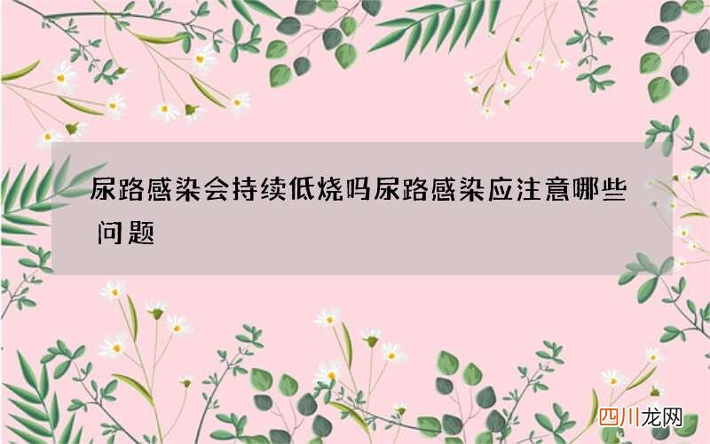 尿路感染会持续低烧吗 尿路感染应注意哪些问题