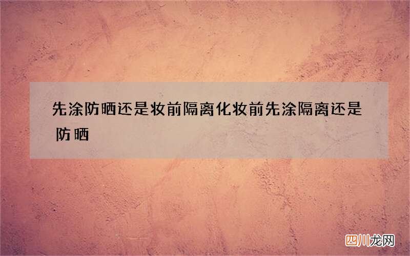 先涂防晒还是妆前隔离 化妆前先涂隔离还是防晒