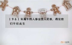 1961年属牛的人事业贵人是谁，遇见他们不枉此生