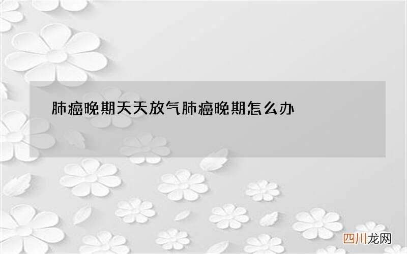 肺癌晚期天天放气 肺癌晚期怎么办