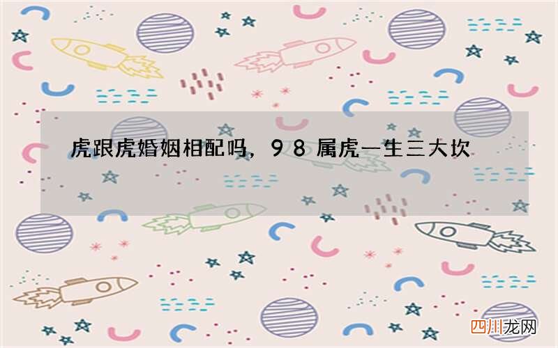 虎跟虎婚姻相配吗，98属虎一生三大坎
