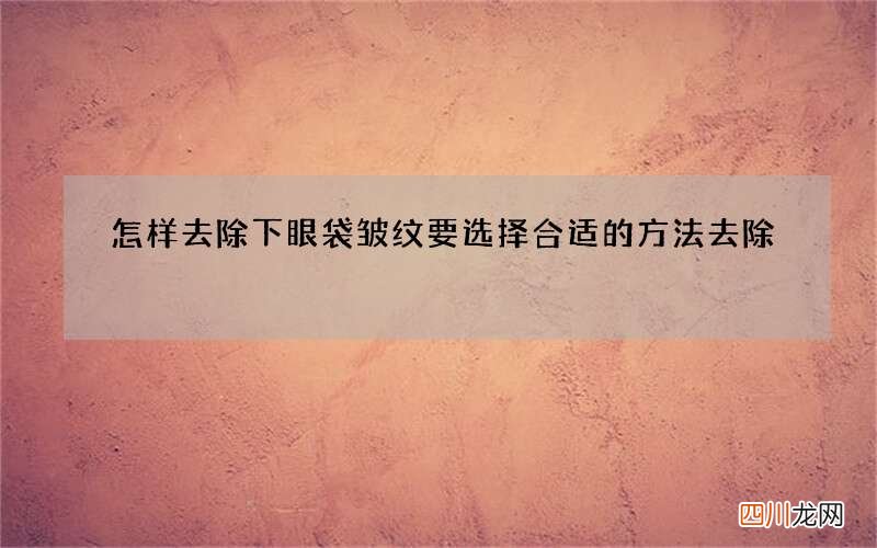 怎样去除下眼袋皱纹 要选择合适的方法去除