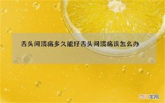 舌头间溃疡多久能好 舌头间溃疡该怎么办