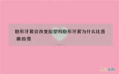 隐形牙套会改变脸型吗 隐形牙套为什么比普通的贵