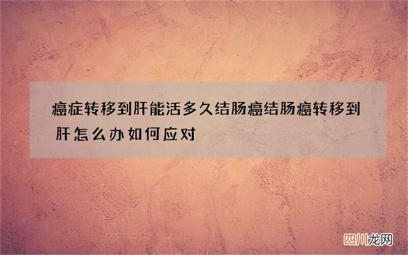 癌症转移到肝能活多久结肠癌 结肠癌转移到肝怎么办如何应对
