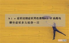 hiv症状初期症状 男性患有HIV病毒有哪些症状多久检查一次