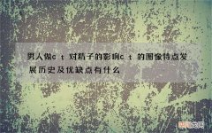 男人做ct对精子的影响 ct的图像特点发展历史及优缺点有什么