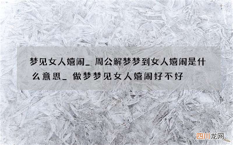 梦见女人嬉闹_周公解梦梦到女人嬉闹是什么意思_做梦梦见女人嬉闹好不好