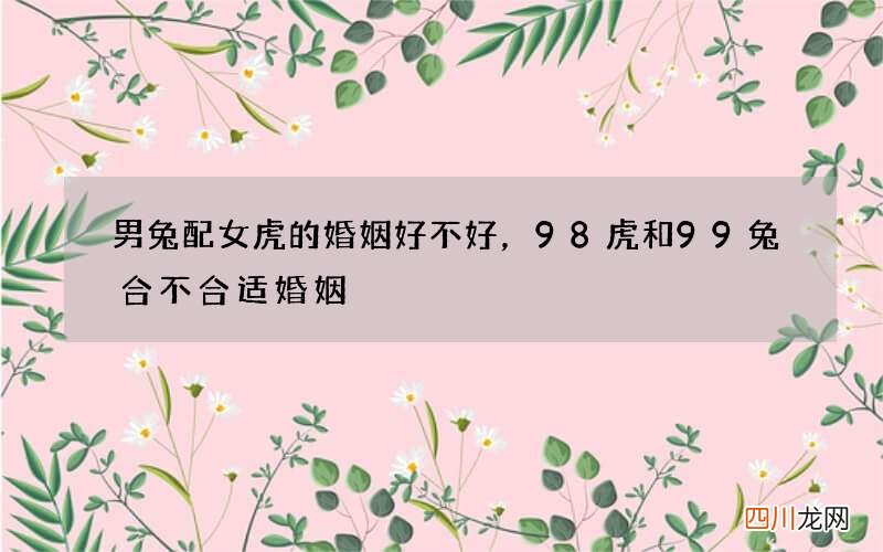 男兔配女虎的婚姻好不好，98虎和99兔合不合适婚姻