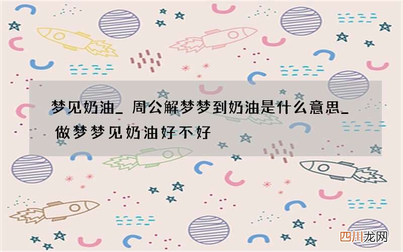 梦见奶油_周公解梦梦到奶油是什么意思_做梦梦见奶油好不好