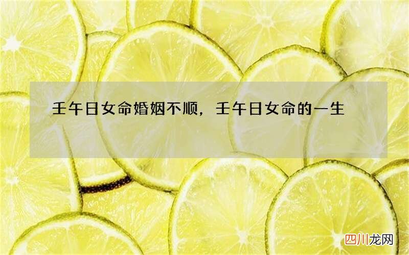 壬午日女命婚姻不顺，壬午日女命的一生