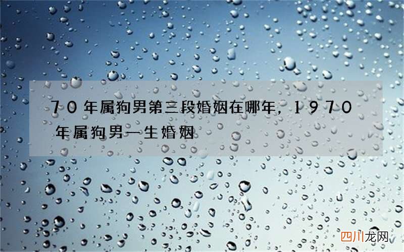 70年属狗男第三段婚姻在哪年，1970年属狗男一生婚姻