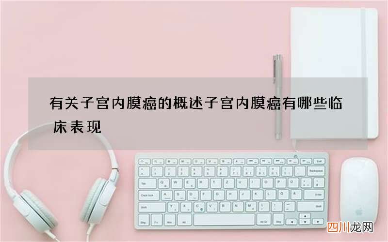 有关子宫内膜癌的概述 子宫内膜癌有哪些临床表现