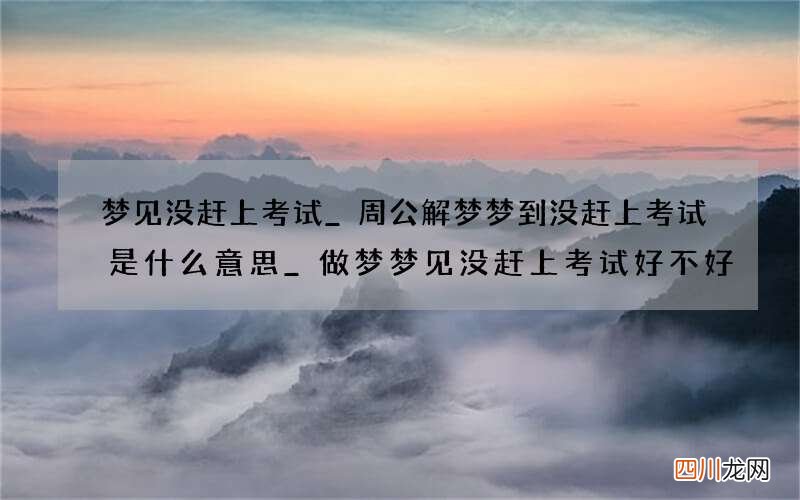 梦见没赶上考试_周公解梦梦到没赶上考试是什么意思_做梦梦见没赶上考试好不好