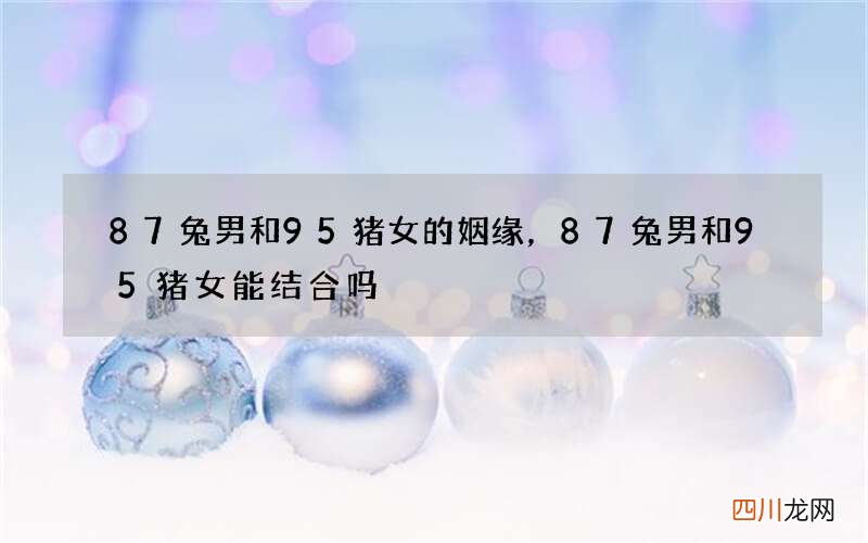 87兔男和95猪女的姻缘，87兔男和95猪女能结合吗