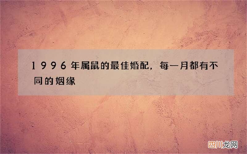 1996年属鼠的最佳婚配，每一月都有不同的姻缘