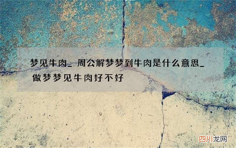 梦见牛肉_周公解梦梦到牛肉是什么意思_做梦梦见牛肉好不好