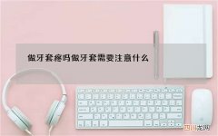 做牙套疼吗 做牙套需要注意什么