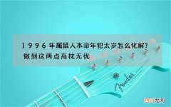 1996年属鼠人本命年犯太岁怎么化解？做到这两点高枕无忧