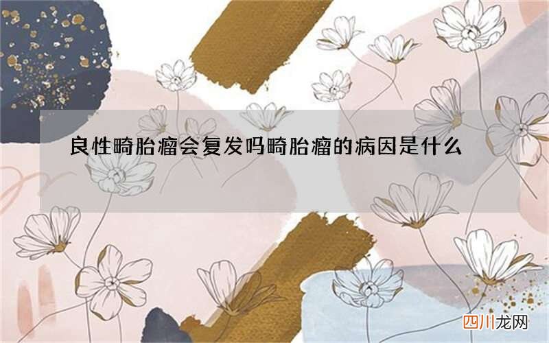 良性畸胎瘤会复发吗 畸胎瘤的病因是什么