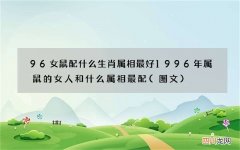 图文 96女鼠配什么生肖属相最好 1996年属鼠的女人和什么属相最配