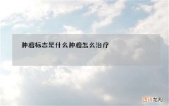 肿瘤标志是什么 肿瘤怎么治疗