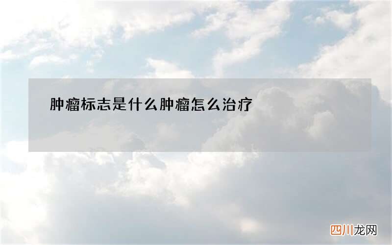 肿瘤标志是什么 肿瘤怎么治疗