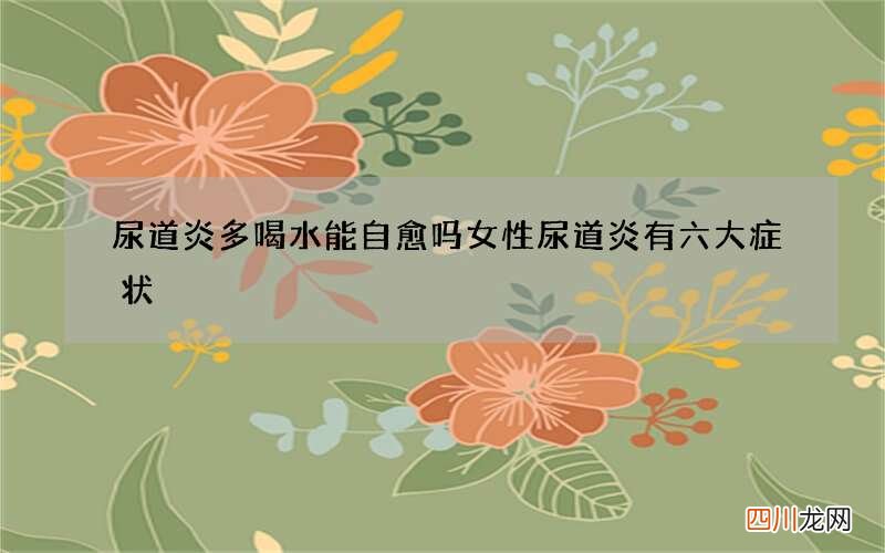 尿道炎多喝水能自愈吗 女性尿道炎有六大症状