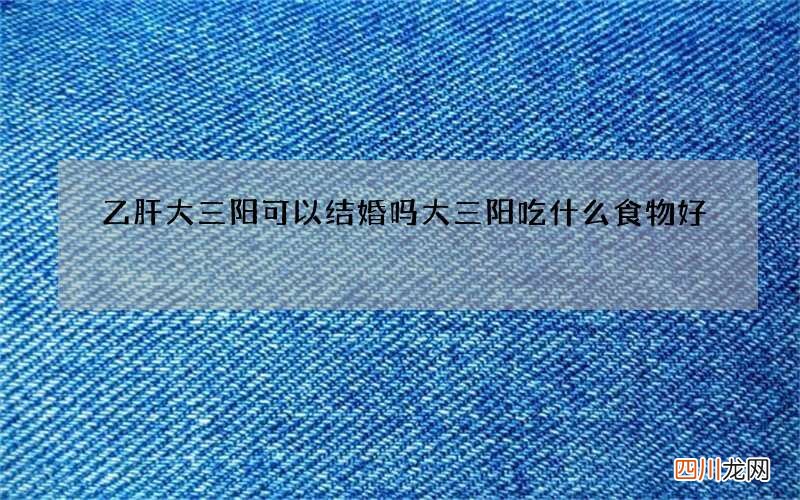 乙肝大三阳可以结婚吗 大三阳吃什么食物好