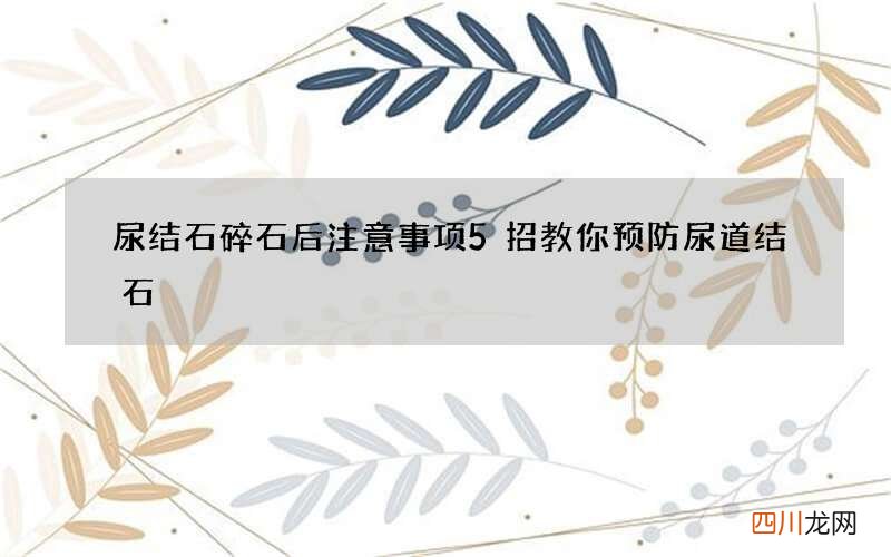 尿结石碎石后注意事项 5招教你预防尿道结石