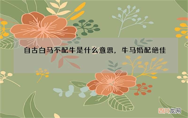 自古白马不配牛是什么意思，牛马婚配绝佳