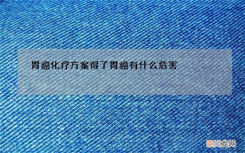 胃癌化疗方案 得了胃癌有什么危害