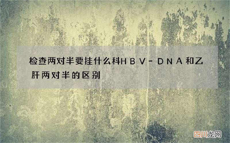 检查两对半要挂什么科 HBV-DNA和乙肝两对半的区别