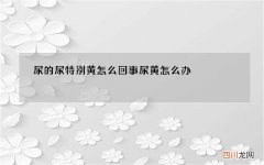 尿的尿特别黄怎么回事 尿黄怎么办