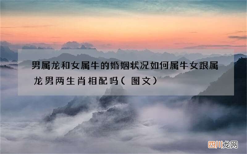 图文 男属龙和女属牛的婚姻状况如何 属牛女跟属龙男两生肖相配吗