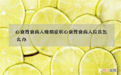 心衰肾衰病人晚期症状 心衰肾衰病人应该怎么办