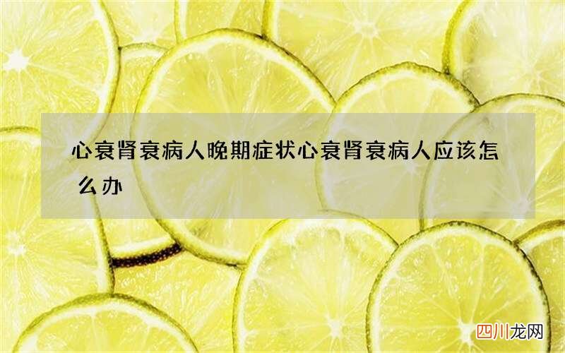 心衰肾衰病人晚期症状 心衰肾衰病人应该怎么办