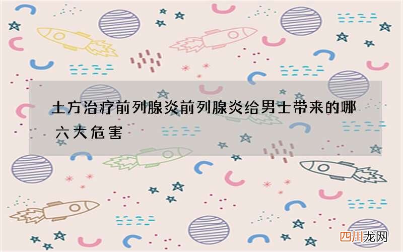 土方治疗前列腺炎 前列腺炎给男士带来的哪六大危害