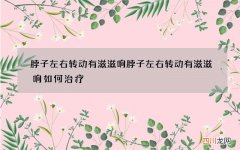 脖子左右转动有滋滋响 脖子左右转动有滋滋响如何治疗