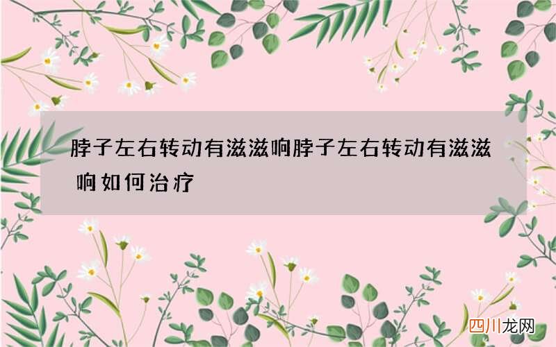 脖子左右转动有滋滋响 脖子左右转动有滋滋响如何治疗