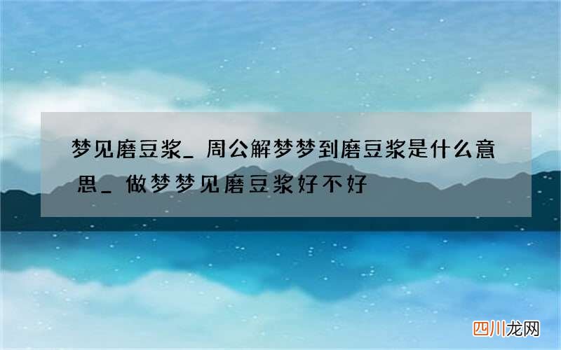 梦见磨豆浆_周公解梦梦到磨豆浆是什么意思_做梦梦见磨豆浆好不好