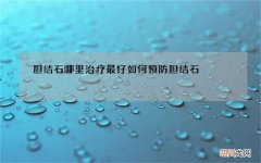 胆结石哪里治疗最好 如何预防胆结石
