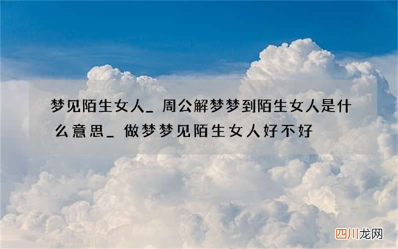 梦见陌生女人_周公解梦梦到陌生女人是什么意思_做梦梦见陌生女人好不好