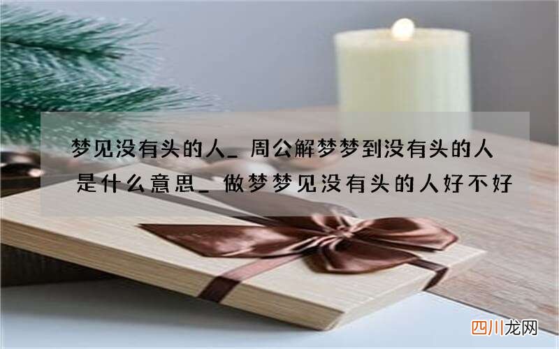 梦见没有头的人_周公解梦梦到没有头的人是什么意思_做梦梦见没有头的人好不好