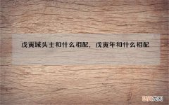 戊寅城头土和什么相配，戊寅年和什么相配