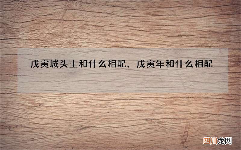 戊寅城头土和什么相配，戊寅年和什么相配