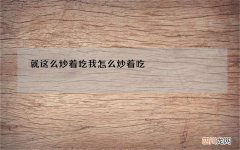 就这么炒着吃 我怎么炒着吃